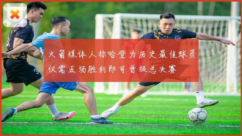 火箭媒体人称哈登为历史最佳球员仅需五场胜利即可晋级总决赛