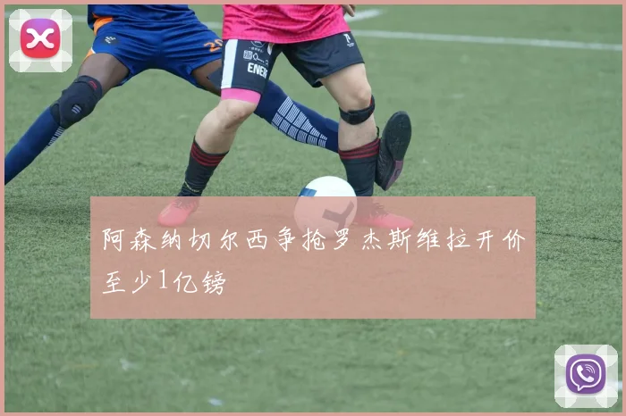 阿森纳切尔西争抢罗杰斯维拉开价至少1亿镑