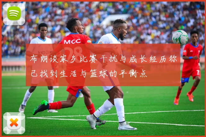 布朗谈家乡比赛干扰与成长经历称已找到生活与篮球的平衡点