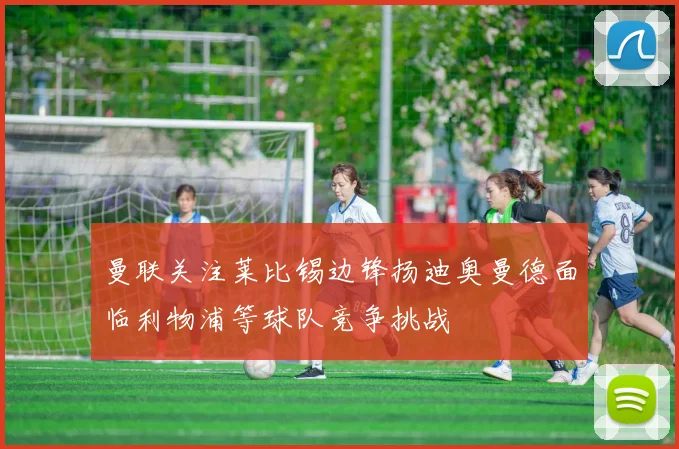 曼联关注莱比锡边锋扬迪奥曼德面临利物浦等球队竞争挑战