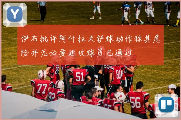 伊布批评阿什拉夫铲球动作称其危险并无必要进攻球员已通过