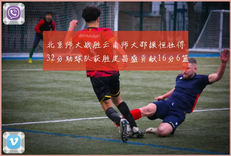 北京师大战胜云南师大邵振恒独得32分助球队获胜皮昌盛贡献16分6篮板5助攻