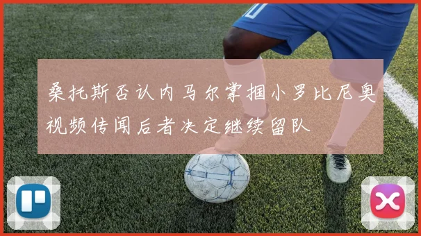 桑托斯否认内马尔掌掴小罗比尼奥视频传闻后者决定继续留队