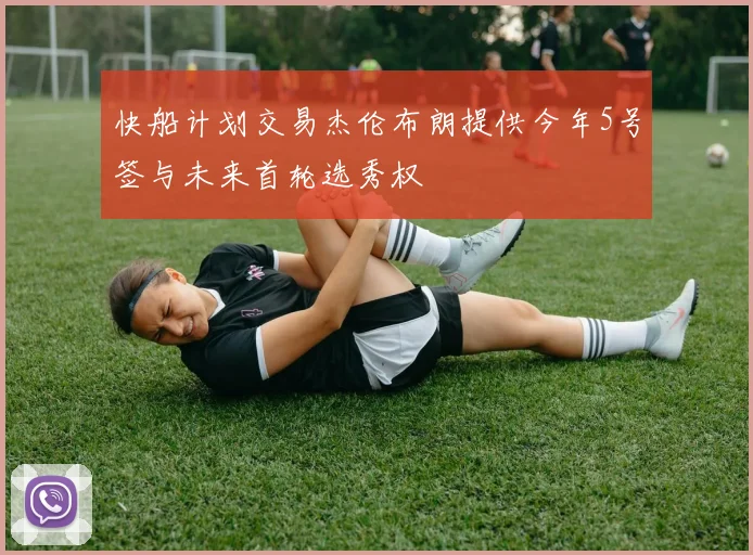 快船计划交易杰伦布朗提供今年5号签与未来首轮选秀权