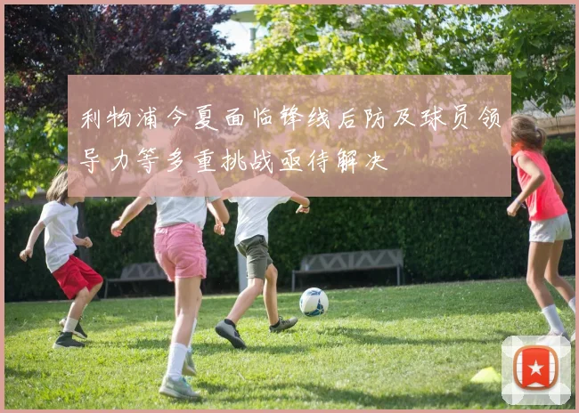 利物浦今夏面临锋线后防及球员领导力等多重挑战亟待解决