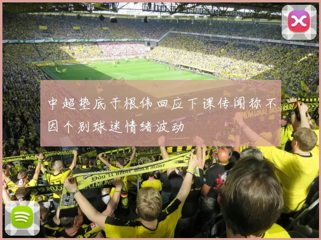 中超垫底于根伟回应下课传闻称不因个别球迷情绪波动