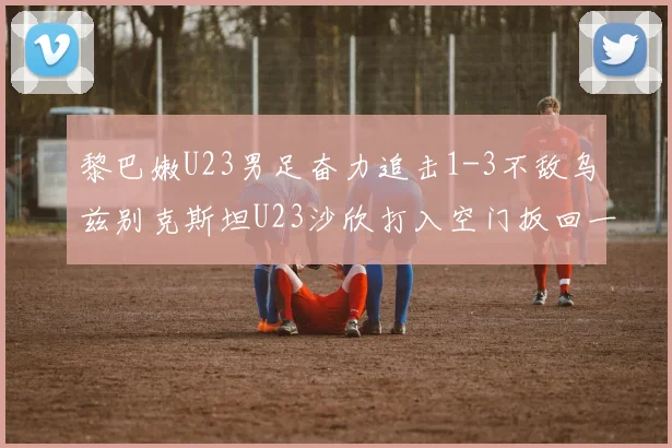 黎巴嫩U23男足奋力追击1-3不敌乌兹别克斯坦U23沙欣打入空门扳回一城