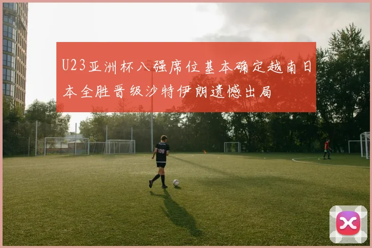 U23亚洲杯八强席位基本确定越南日本全胜晋级沙特伊朗遗憾出局