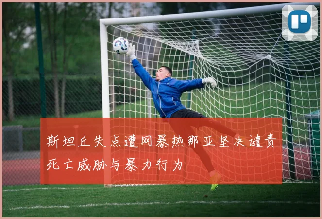 斯坦丘失点遭网暴热那亚坚决谴责死亡威胁与暴力行为