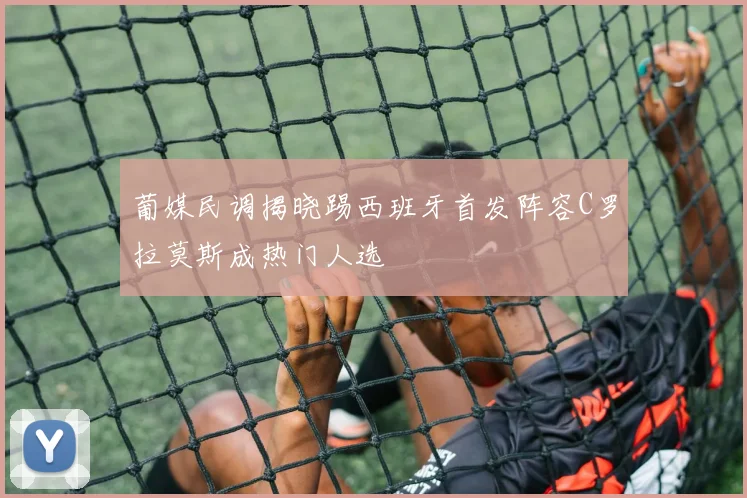 葡媒民调揭晓踢西班牙首发阵容C罗拉莫斯成热门人选