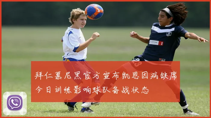 拜仁慕尼黑官方宣布凯恩因病缺席今日训练影响球队备战状态