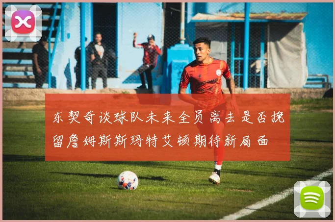 东契奇谈球队未来全员离去是否挽留詹姆斯斯玛特艾顿期待新局面