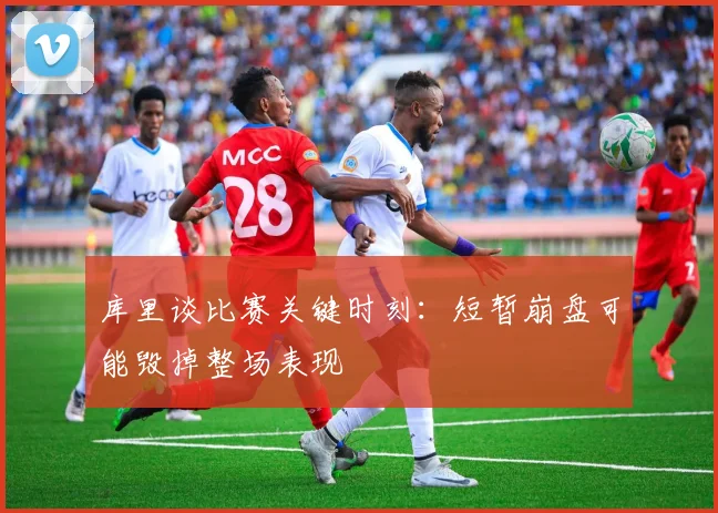 库里谈比赛关键时刻：短暂崩盘可能毁掉整场表现
