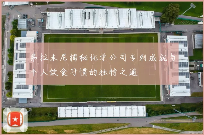 弗拉米尼揭秘化学公司专利成就与个人饮食习惯的独特之道