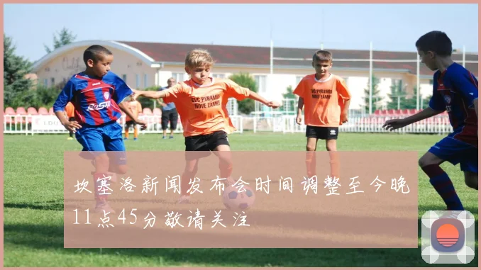 坎塞洛新闻发布会时间调整至今晚11点45分敬请关注