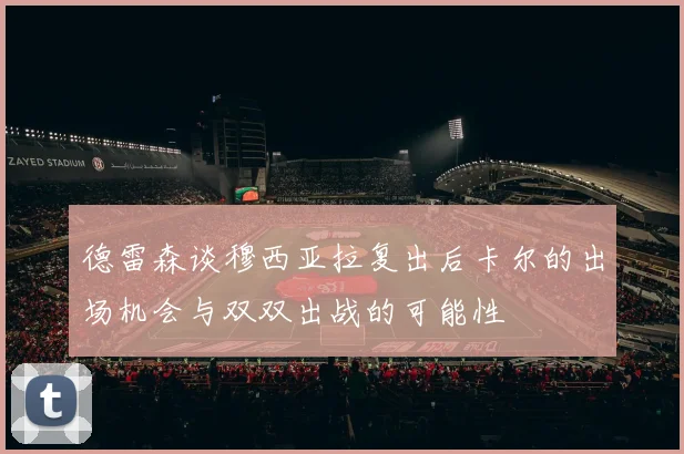 德雷森谈穆西亚拉复出后卡尔的出场机会与双双出战的可能性