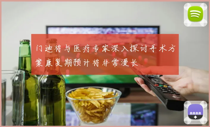 门迪将与医疗专家深入探讨手术方案康复期预计将非常漫长