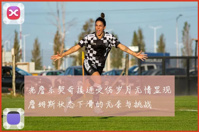 老詹东契奇接连受伤岁月无情显现詹姆斯状态下滑的无奈与挑战