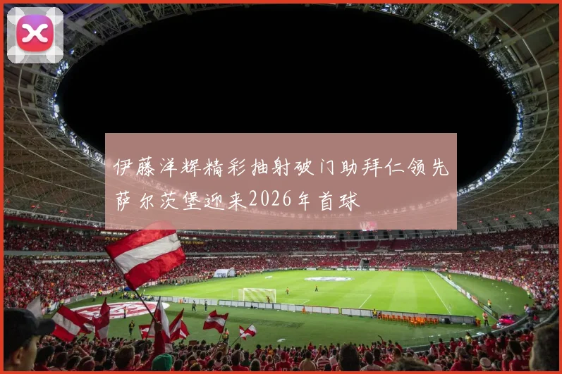伊藤洋辉精彩抽射破门助拜仁领先萨尔茨堡迎来2026年首球