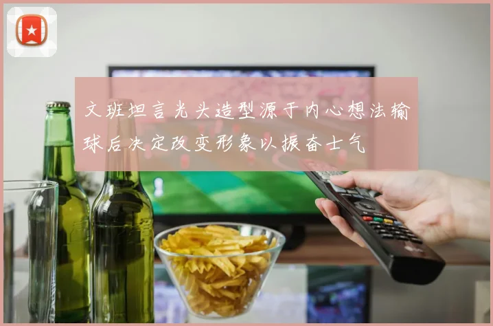 文班坦言光头造型源于内心想法输球后决定改变形象以振奋士气